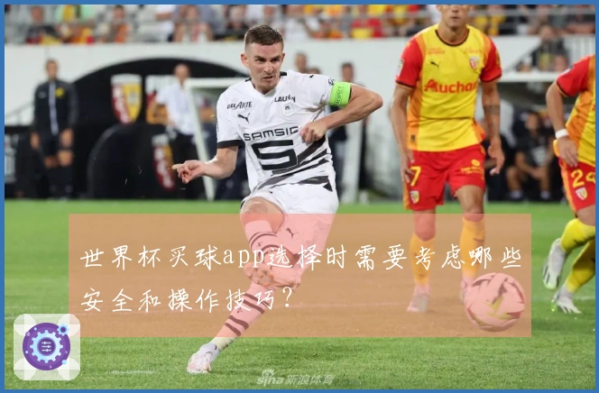 世界杯买球app选择时需要考虑哪些安全和操作技巧?