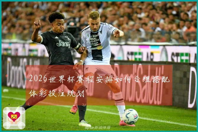 2026世界杯赛程安排如何合理搭配体彩投注规划